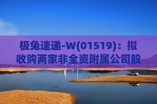 极兔速递-W(01519)：拟收购两家非全资附属公司股权