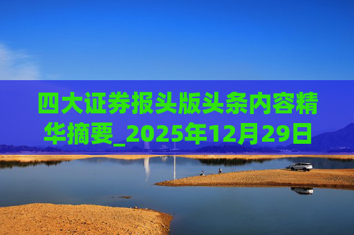 四大证券报头版头条内容精华摘要_2025年12月29日_财经新闻