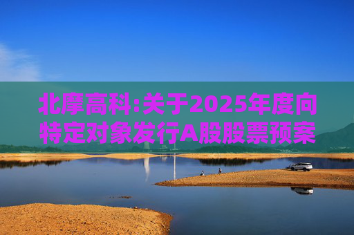 北摩高科:关于2025年度向特定对象发行A股股票预案披露的提示性公告