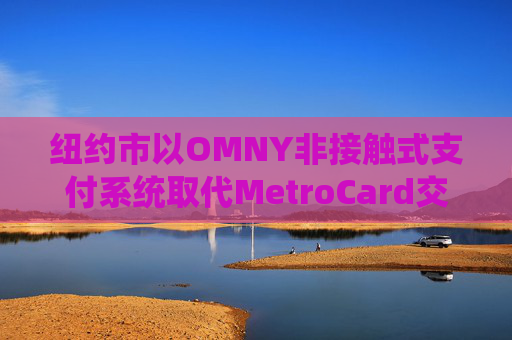 纽约市以OMNY非接触式支付系统取代MetroCard交通卡