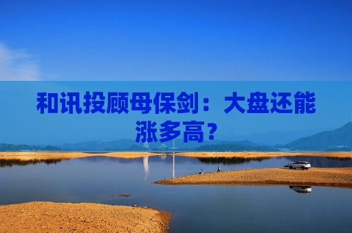 和讯投顾母保剑：大盘还能涨多高？