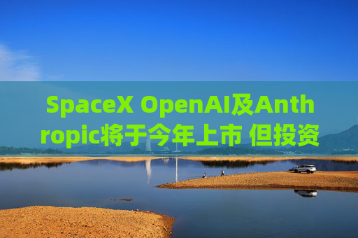 SpaceX OpenAI及Anthropic将于今年上市 但投资者愿意买单吗