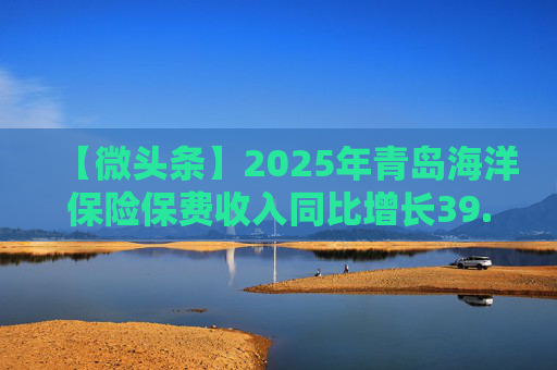【微头条】2025年青岛海洋保险保费收入同比增长39.27%