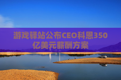 游戏驿站公布CEO科恩350亿美元薪酬方案