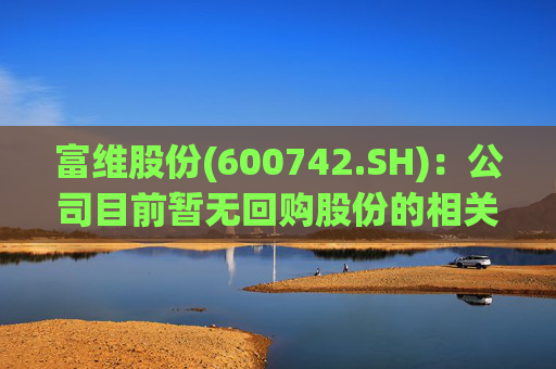 富维股份(600742.SH)：公司目前暂无回购股份的相关计划