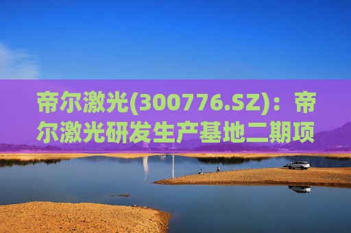 帝尔激光(300776.SZ)：帝尔激光研发生产基地二期项目目前正在建设中