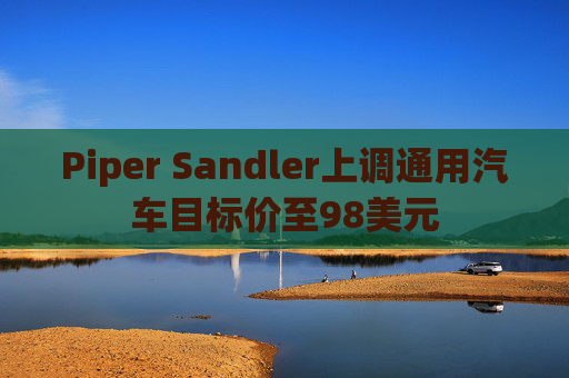 Piper Sandler上调通用汽车目标价至98美元