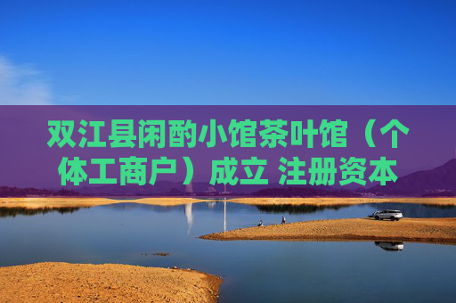 双江县闲酌小馆茶叶馆（个体工商户）成立 注册资本30万人民币  第1张