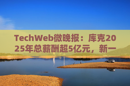 TechWeb微晚报：库克2025年总薪酬超5亿元，新一代小米SU 7申报图曝光  第1张