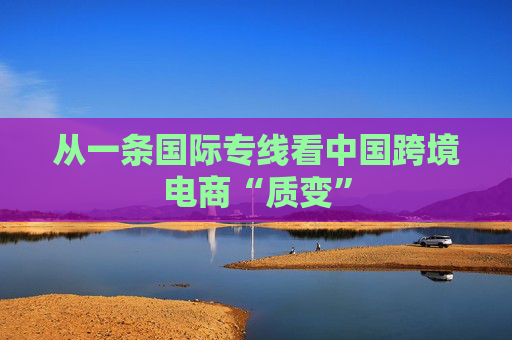 从一条国际专线看中国跨境电商“质变”  第1张