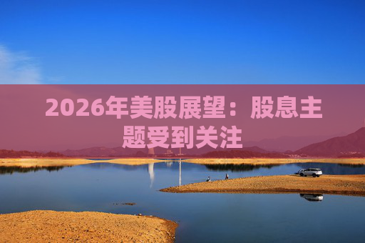 2026年美股展望：股息主题受到关注
