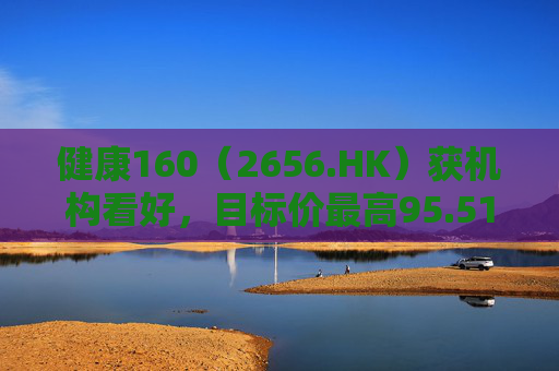 健康160（2656.HK）获机构看好，目标价最高95.51港元