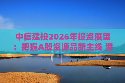 中信建投2026年投资展望：把握A股资源品新主线 港市活跃度将进一步被激发