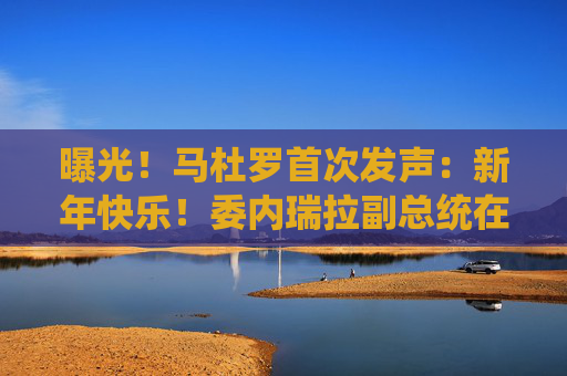 曝光!马杜罗首次发声:新年快乐!委内瑞拉副总统在俄境内?俄方回应!油价,重大变数
