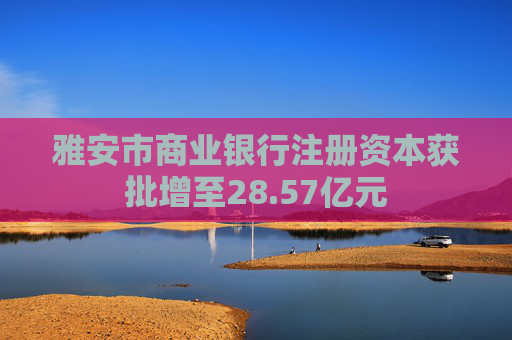 雅安市商业银行注册资本获批增至28.57亿元  第1张