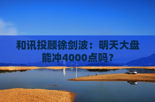 和讯投顾徐剑波：明天大盘能冲4000点吗？