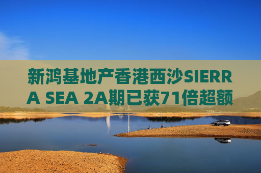 新鸿基地产香港西沙SIERRA SEA 2A期已获71倍超额认购