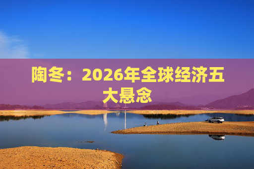 陶冬：2026年全球经济五大悬念  第1张