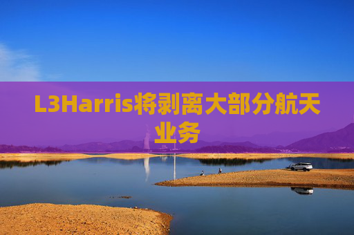L3Harris将剥离大部分航天业务