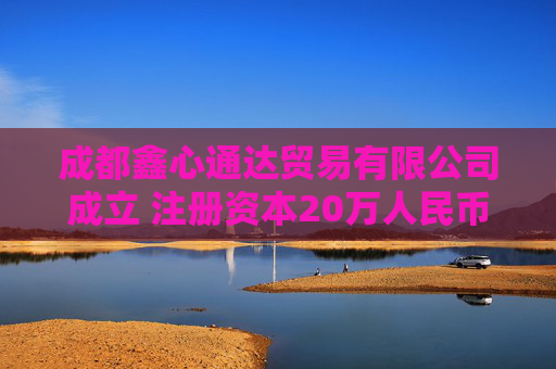 成都鑫心通达贸易有限公司成立 注册资本20万人民币