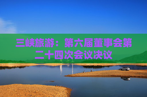 三峡旅游：第六届董事会第二十四次会议决议