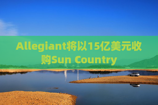 Allegiant将以15亿美元收购Sun Country