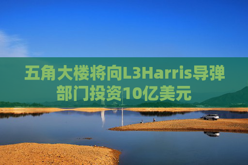 五角大楼将向L3Harris导弹部门投资10亿美元
