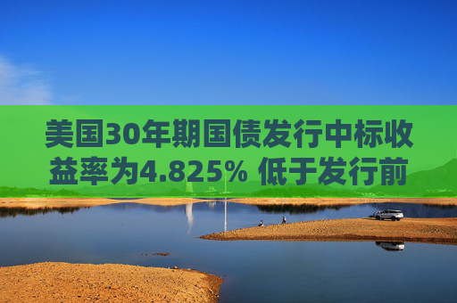 美国30年期国债发行中标收益率为4.825% 低于发行前交易水平