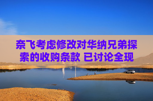 奈飞考虑修改对华纳兄弟探索的收购条款 已讨论全现金收购方案