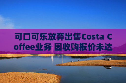 可口可乐放弃出售Costa Coffee业务 因收购报价未达预期