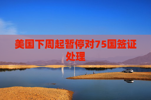 美国下周起暂停对75国签证处理