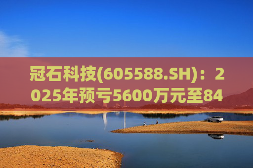 冠石科技(605588.SH)：2025年预亏5600万元至8400万元