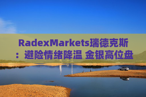 RadexMarkets瑞德克斯：避险情绪降温 金银高位盘整