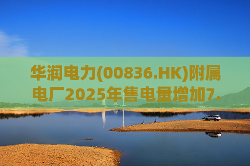 华润电力(00836.HK)附属电厂2025年售电量增加7.0% 附属风电场售电量增加16.4% 光伏电站售电量增加55.5%