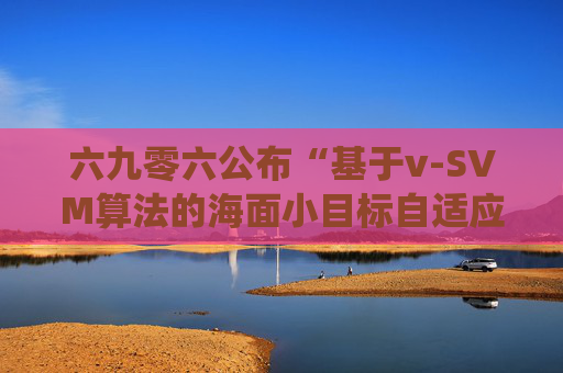 六九零六公布“基于v-SVM算法的海面小目标自适应检测方法及系统”专利