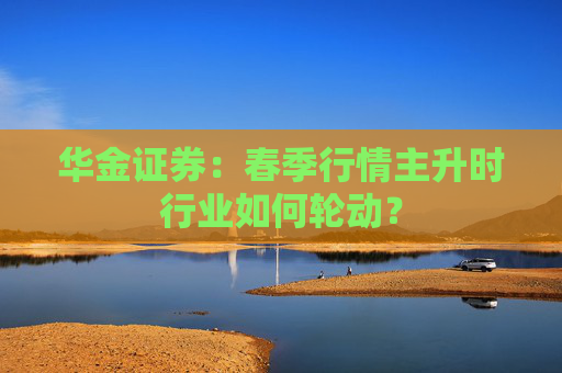 华金证券：春季行情主升时行业如何轮动？