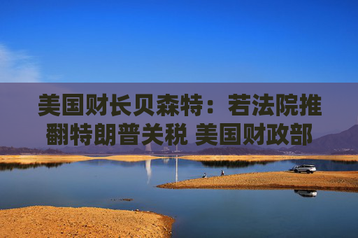 美国财长贝森特：若法院推翻特朗普关税 美国财政部可轻松支付任何退款