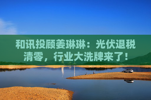 和讯投顾姜琳琳：光伏退税清零，行业大洗牌来了！
