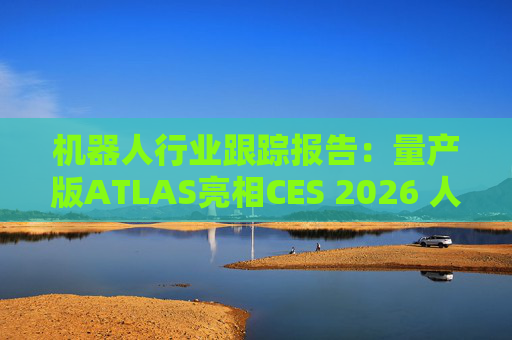 机器人行业跟踪报告：量产版ATLAS亮相CES 2026 人形机器人产业发展持续加速