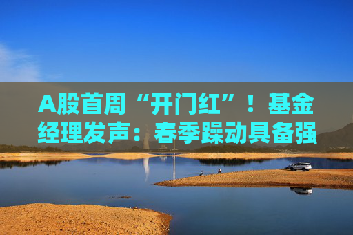 A股首周“开门红”!基金经理发声:春季躁动具备强劲的延续动力 有望引领全年市场走向