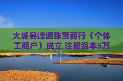 大城县峰诺珠宝商行（个体工商户）成立 注册资本5万人民币