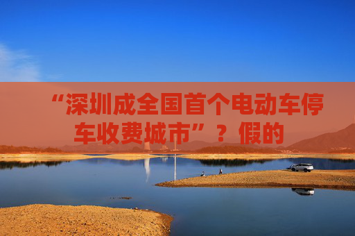 “深圳成全国首个电动车停车收费城市”?假的