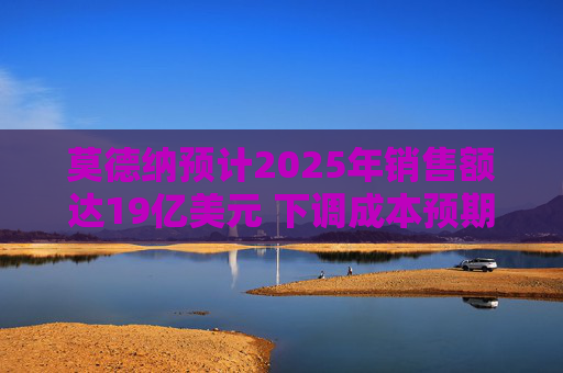 莫德纳预计2025年销售额达19亿美元 下调成本预期