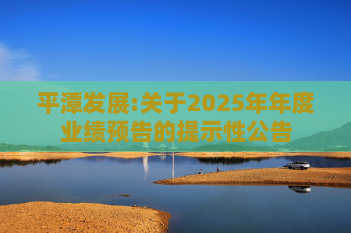 平潭发展:关于2025年年度业绩预告的提示性公告