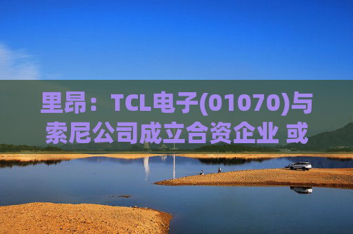里昂：TCL电子(01070)与索尼公司成立合资企业 或有利于整体盈利增长