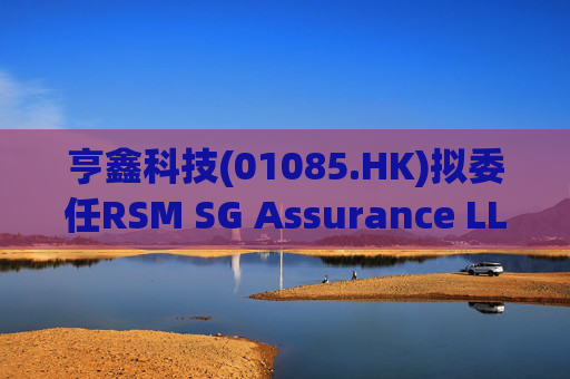 亨鑫科技(01085.HK)拟委任RSM SG Assurance LLP为新任新加坡核数师