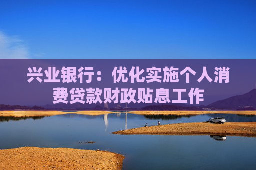 兴业银行：优化实施个人消费贷款财政贴息工作