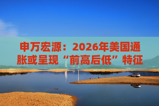 申万宏源：2026年美国通胀或呈现“前高后低”特征