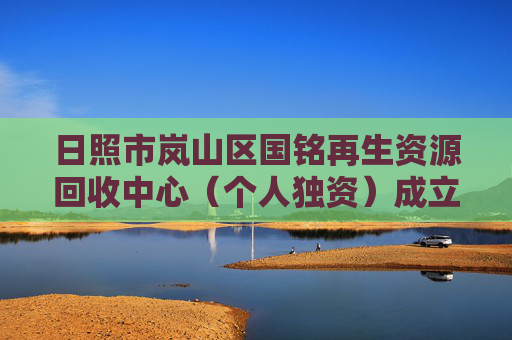 日照市岚山区国铭再生资源回收中心（个人独资）成立 注册资本2万人民币