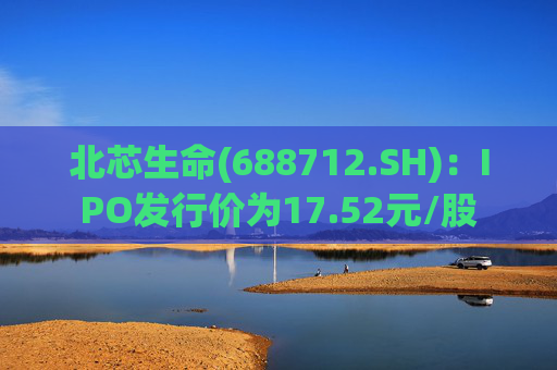 北芯生命(688712.SH)：IPO发行价为17.52元/股